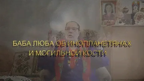 БАБА ЛЮБА ОБ ИНОПЛАНЕТНЫХ СУЩЕСТВАХ, МОГИЛЬНАЯ КОСТЬ...